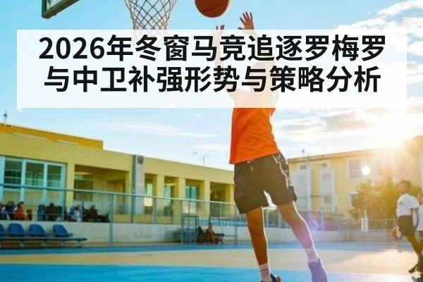 2026年冬窗马竞追逐罗梅罗与中卫补强形势与策略分析
