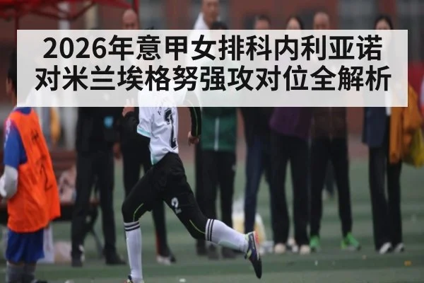 2026年意甲女排科内利亚诺对米兰埃格努强攻对位全解析