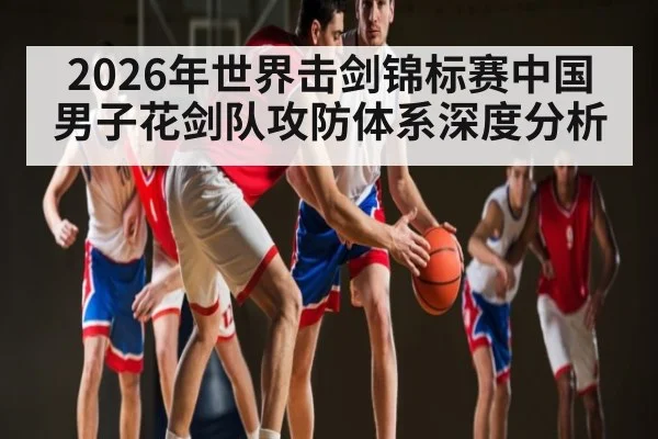 2026年世界击剑锦标赛中国男子花剑队攻防体系深度分析