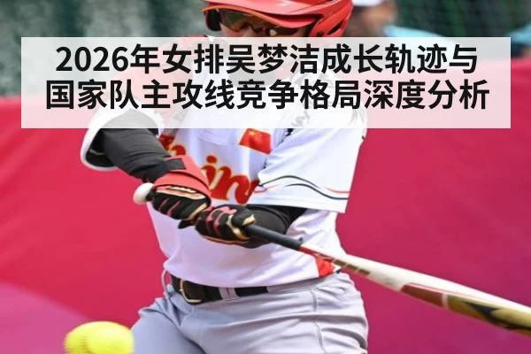 2026年女排吴梦洁成长轨迹与国家队主攻线竞争格局深度分析