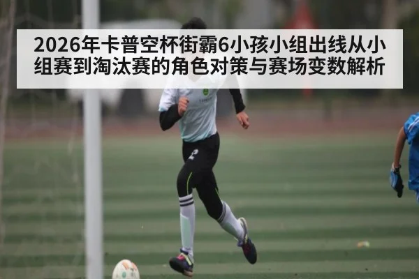 2026年卡普空杯街霸6小孩小组出线从小组赛到淘汰赛的角色对策与赛场变数解析
