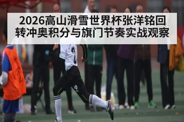 2026高山滑雪世界杯张洋铭回转冲奥积分与旗门节奏实战观察